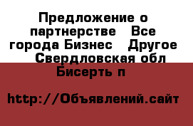 Предложение о партнерстве - Все города Бизнес » Другое   . Свердловская обл.,Бисерть п.